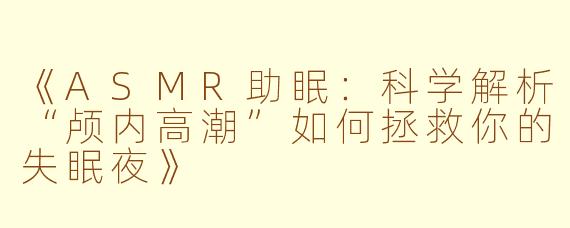 《ASMR助眠：科学解析“颅内高潮”如何拯救你的失眠夜》