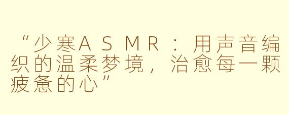 “少寒ASMR：用声音编织的温柔梦境，治愈每一颗疲惫的心”