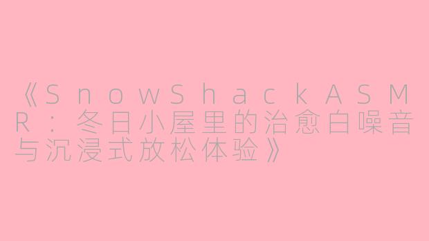 《SnowShackASMR：冬日小屋里的治愈白噪音与沉浸式放松体验》