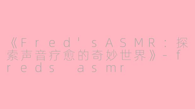 《Fred'sASMR：探索声音疗愈的奇妙世界》-freds asmr