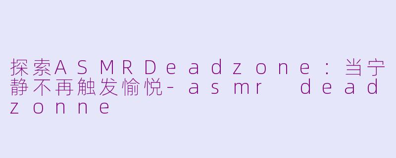 探索ASMRDeadzone：当宁静不再触发愉悦-asmr deadzonne
