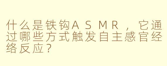 什么是铁钩ASMR，它通过哪些方式触发自主感官经络反应？