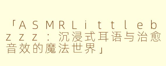 「ASMRLittlebzzz：沉浸式耳语与治愈音效的魔法世界」