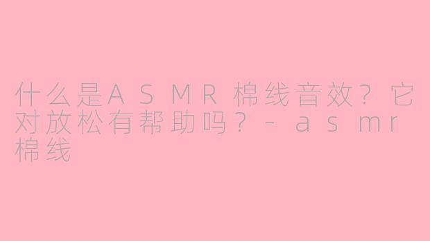 什么是ASMR棉线音效？它对放松有帮助吗？-asmr棉线