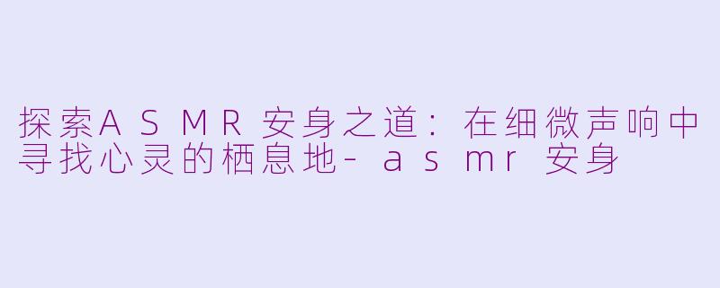 探索ASMR安身之道：在细微声响中寻找心灵的栖息地-asmr安身