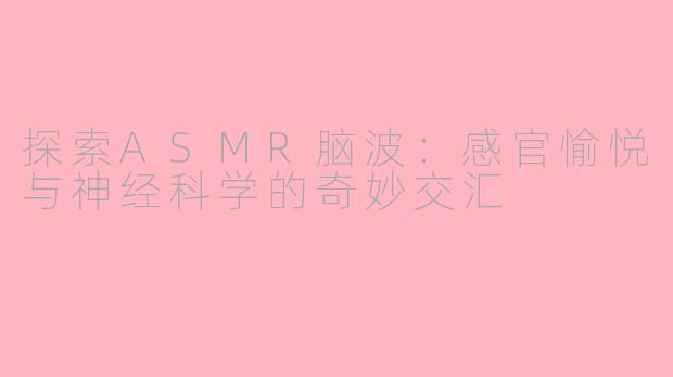 探索ASMR脑波：感官愉悦与神经科学的奇妙交汇