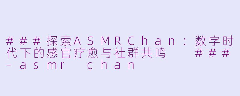 ###探索ASMRChan：数字时代下的感官疗愈与社群共鸣

###-asmr chan