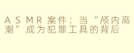 ASMR案件：当“颅内高潮”成为犯罪工具的背后