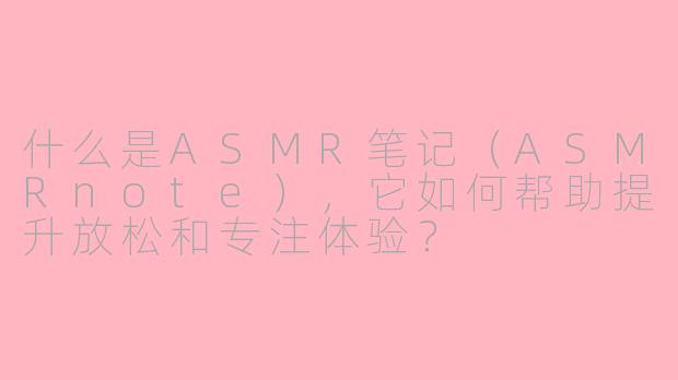 什么是ASMR笔记(ASMRnote),它如何帮助提升放松和专注体验?