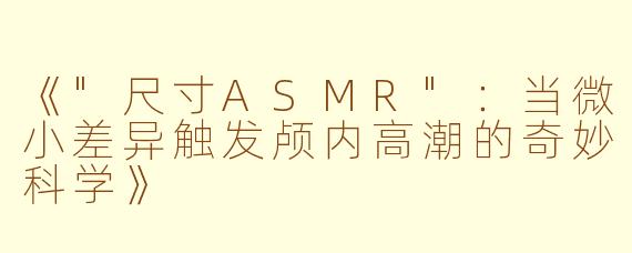 《"尺寸ASMR":当微小差异触发颅内高潮的奇妙科学》