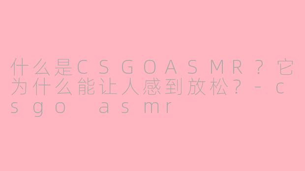 什么是CSGOASMR？它为什么能让人感到放松？-csgo asmr