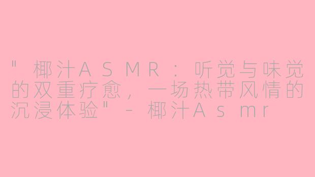 "椰汁ASMR:听觉与味觉的双重疗愈,一场热带风情的沉浸体验"