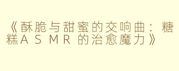 《酥脆与甜蜜的交响曲：糖糕ASMR的治愈魔力》