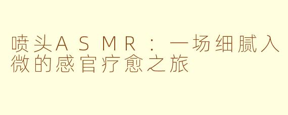 喷头ASMR：一场细腻入微的感官疗愈之旅