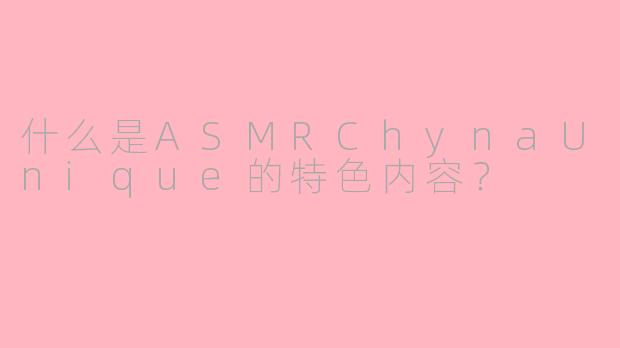 什么是ASMRChynaUnique的特色内容？