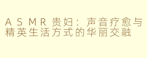 ASMR贵妇：声音疗愈与精英生活方式的华丽交融