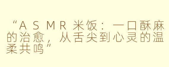 “ASMR米饭：一口酥麻的治愈，从舌尖到心灵的温柔共鸣”