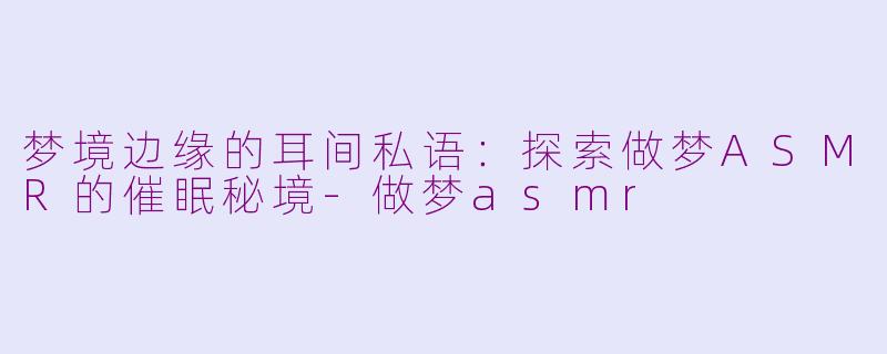 梦境边缘的耳间私语：探索做梦ASMR的催眠秘境-做梦asmr