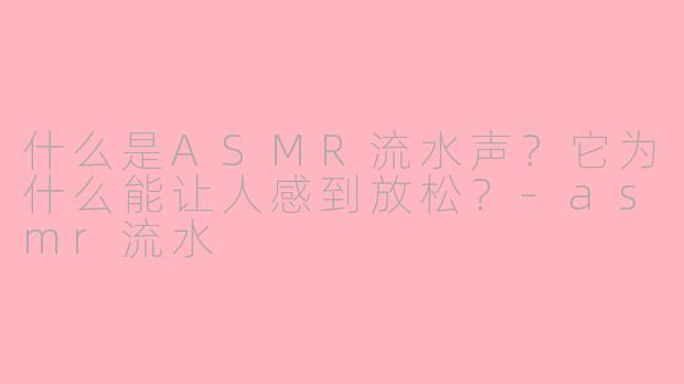 什么是ASMR流水声？它为什么能让人感到放松？-asmr流水