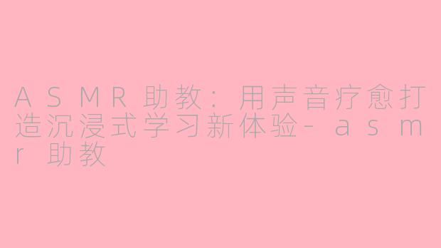 ASMR助教：用声音疗愈打造沉浸式学习新体验-asmr助教