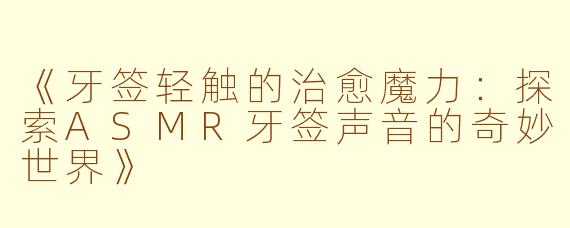 《牙签轻触的治愈魔力：探索ASMR牙签声音的奇妙世界》