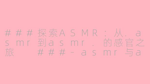 ###探索ASMR：从.asmr到asmr.的感官之旅

###-asmr与asmr