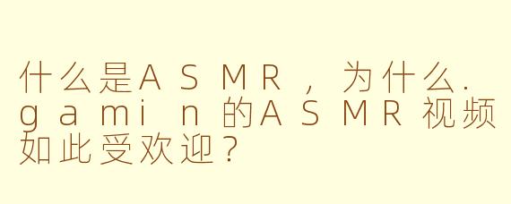 什么是ASMR，为什么.gamin的ASMR视频如此受欢迎？