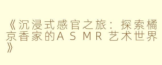 《沉浸式感官之旅：探索橘京香家的ASMR艺术世界》
