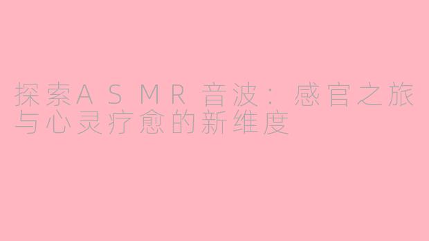 探索ASMR音波：感官之旅与心灵疗愈的新维度