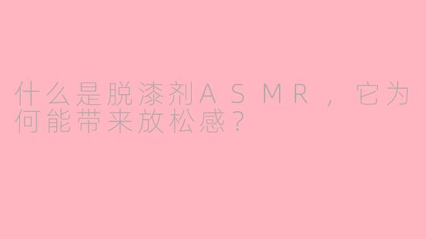什么是脱漆剂ASMR，它为何能带来放松感？