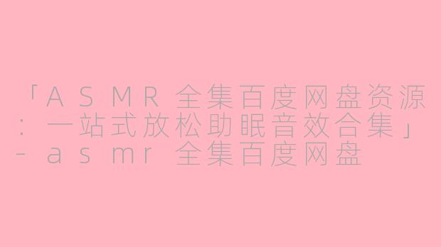 「ASMR全集百度网盘资源：一站式放松助眠音效合集」-asmr全集百度网盘