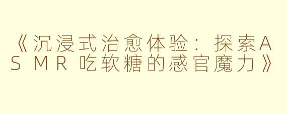 《沉浸式治愈体验：探索ASMR吃软糖的感官魔力》