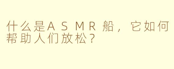 什么是ASMR船，它如何帮助人们放松？