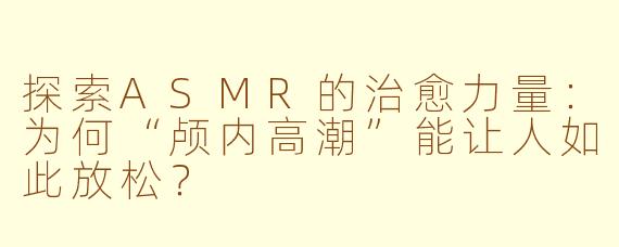 探索ASMR的治愈力量：为何“颅内高潮”能让人如此放松？