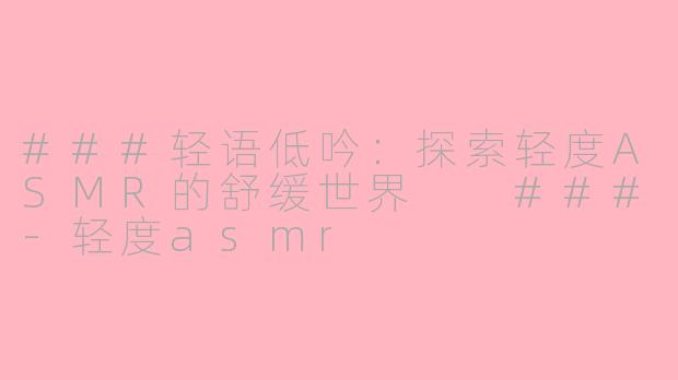 ###轻语低吟：探索轻度ASMR的舒缓世界

###-轻度asmr