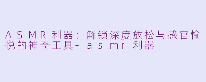 ASMR利器：解锁深度放松与感官愉悦的神奇工具-asmr利器
