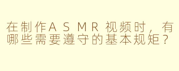 在制作ASMR视频时，有哪些需要遵守的基本规矩？