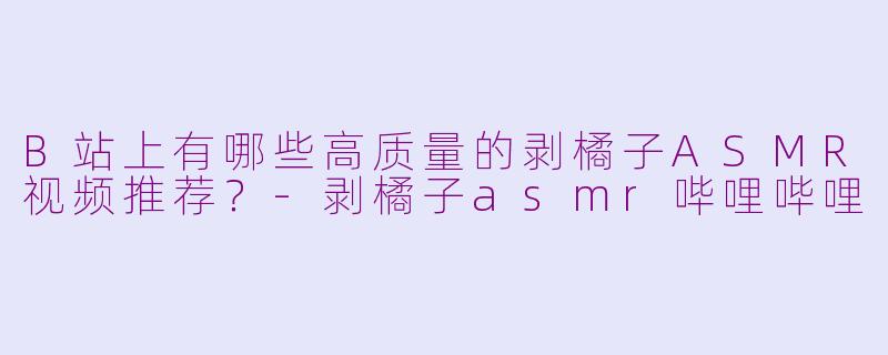B站上有哪些高质量的剥橘子ASMR视频推荐？-剥橘子asmr哔哩哔哩