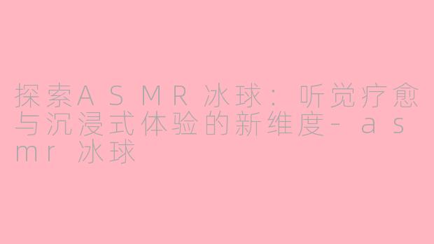 探索ASMR冰球：听觉疗愈与沉浸式体验的新维度-asmr冰球