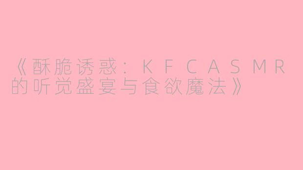 《酥脆诱惑：KFCASMR的听觉盛宴与食欲魔法》