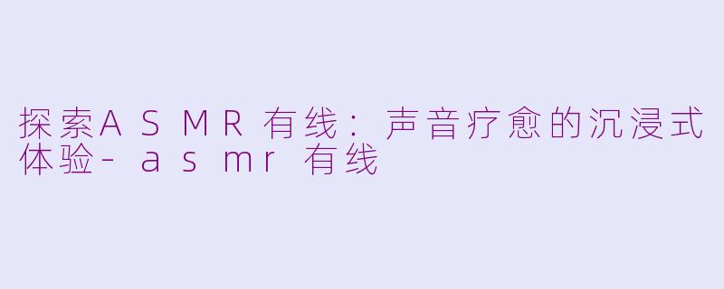 探索ASMR有线：声音疗愈的沉浸式体验-asmr有线