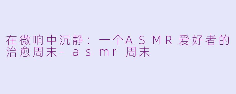 在微响中沉静:一个ASMR爱好者的治愈周末