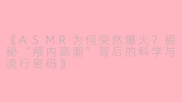 《ASMR为何突然爆火？揭秘“颅内高潮”背后的科学与流行密码》