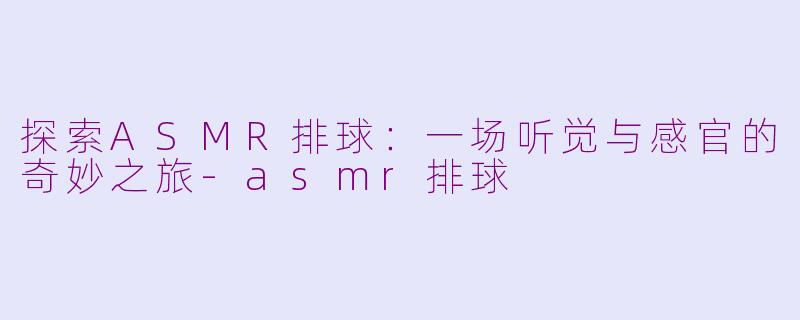 探索ASMR排球：一场听觉与感官的奇妙之旅-asmr排球