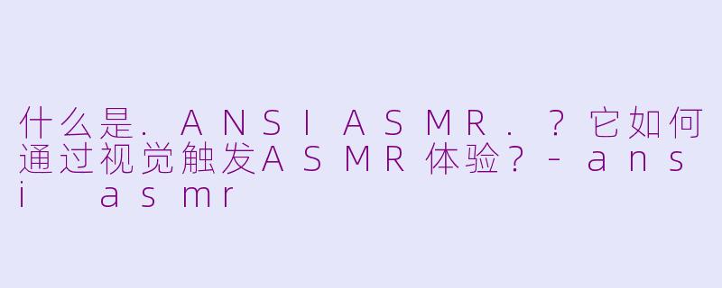 什么是.ANSIASMR.？它如何通过视觉触发ASMR体验？-ansi asmr