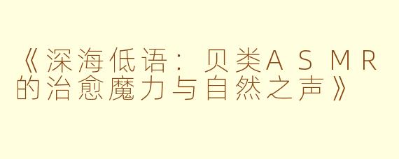 《深海低语：贝类ASMR的治愈魔力与自然之声》