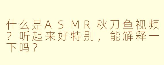 什么是ASMR秋刀鱼视频？听起来好特别，能解释一下吗？