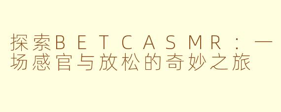 探索BETCASMR：一场感官与放松的奇妙之旅