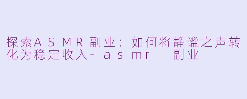 探索ASMR副业：如何将静谧之声转化为稳定收入-asmr 副业