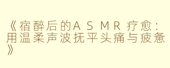 《宿醉后的ASMR疗愈：用温柔声波抚平头痛与疲惫》